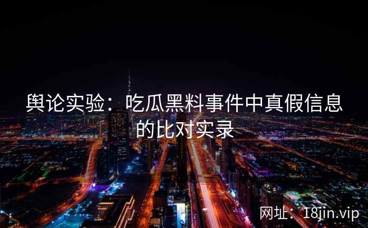 舆论实验：吃瓜黑料事件中真假信息的比对实录