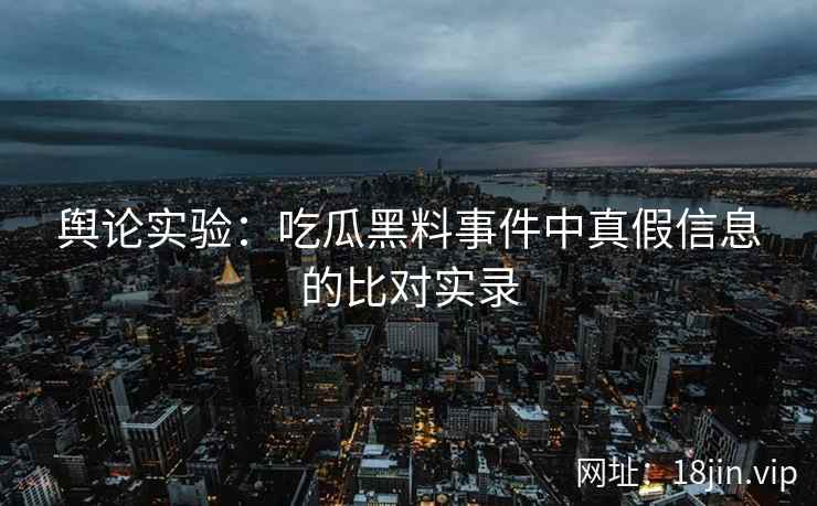 舆论实验：吃瓜黑料事件中真假信息的比对实录