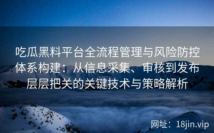 吃瓜黑料平台全流程管理与风险防控体系构建：从信息采集、审核到发布层层把关的关键技术与策略解析