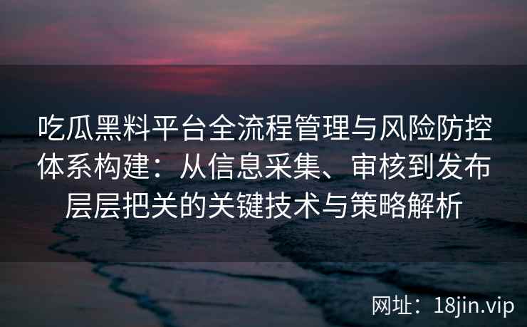 吃瓜黑料平台全流程管理与风险防控体系构建：从信息采集、审核到发布层层把关的关键技术与策略解析