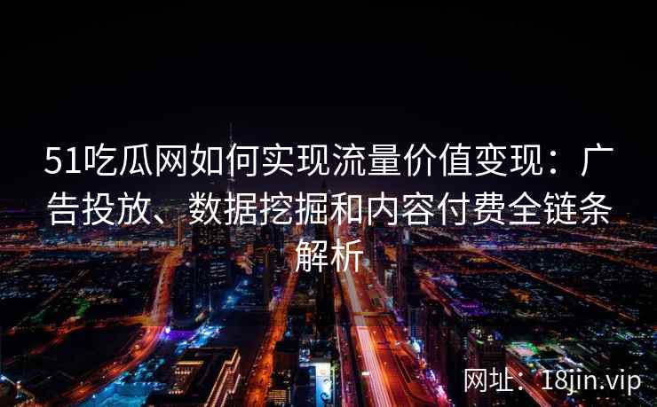 51吃瓜网如何实现流量价值变现：广告投放、数据挖掘和内容付费全链条解析