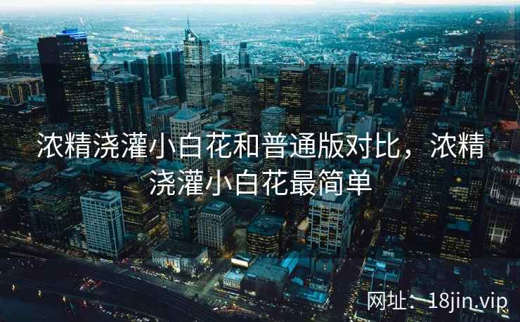 浓精浇灌小白花和普通版对比，浓精浇灌小白花最简单