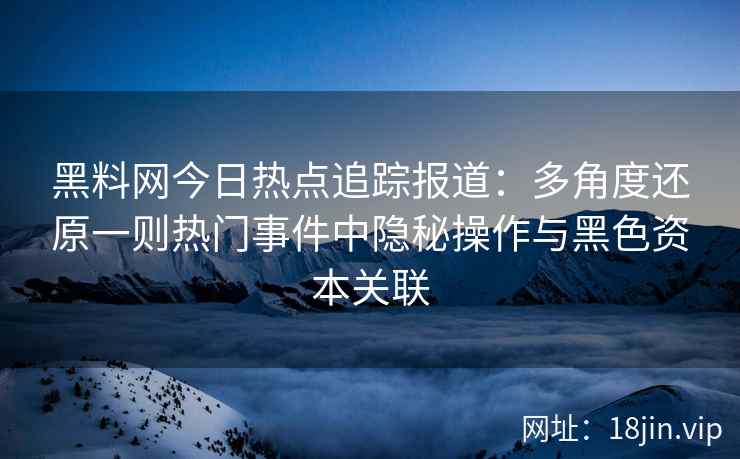 黑料网今日热点追踪报道：多角度还原一则热门事件中隐秘操作与黑色资本关联