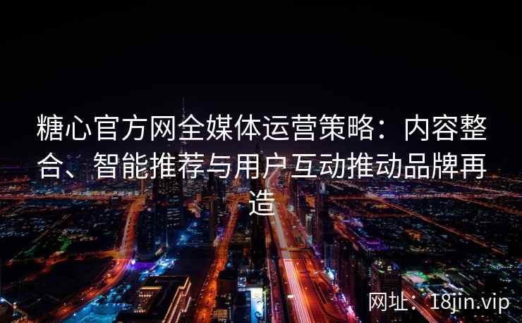 糖心官方网全媒体运营策略：内容整合、智能推荐与用户互动推动品牌再造