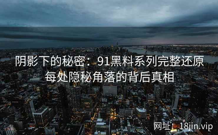 阴影下的秘密：91黑料系列完整还原每处隐秘角落的背后真相