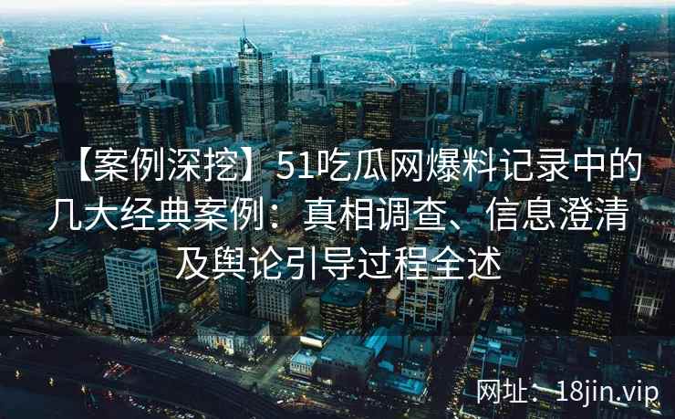 【案例深挖】51吃瓜网爆料记录中的几大经典案例：真相调查、信息澄清及舆论引导过程全述