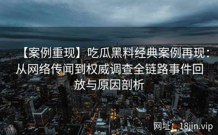 【案例重现】吃瓜黑料经典案例再现：从网络传闻到权威调查全链路事件回放与原因剖析
