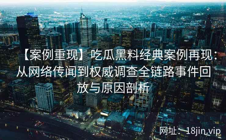 【案例重现】吃瓜黑料经典案例再现：从网络传闻到权威调查全链路事件回放与原因剖析
