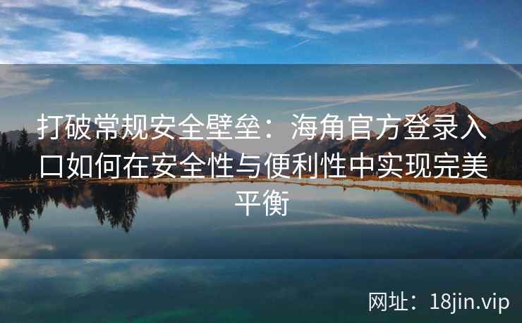 打破常规安全壁垒：海角官方登录入口如何在安全性与便利性中实现完美平衡