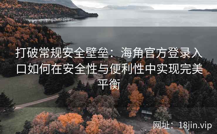 打破常规安全壁垒：海角官方登录入口如何在安全性与便利性中实现完美平衡