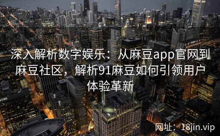 深入解析数字娱乐：从麻豆app官网到麻豆社区，解析91麻豆如何引领用户体验革新