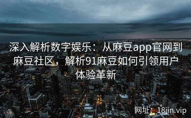 深入解析数字娱乐：从麻豆app官网到麻豆社区，解析91麻豆如何引领用户体验革新