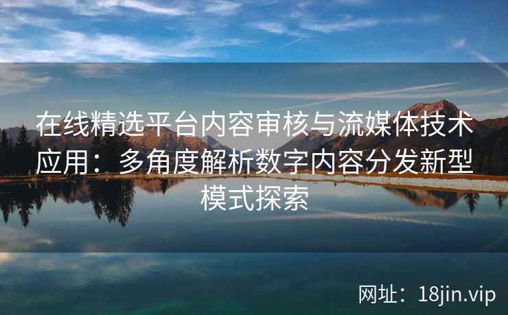 在线精选平台内容审核与流媒体技术应用：多角度解析数字内容分发新型模式探索