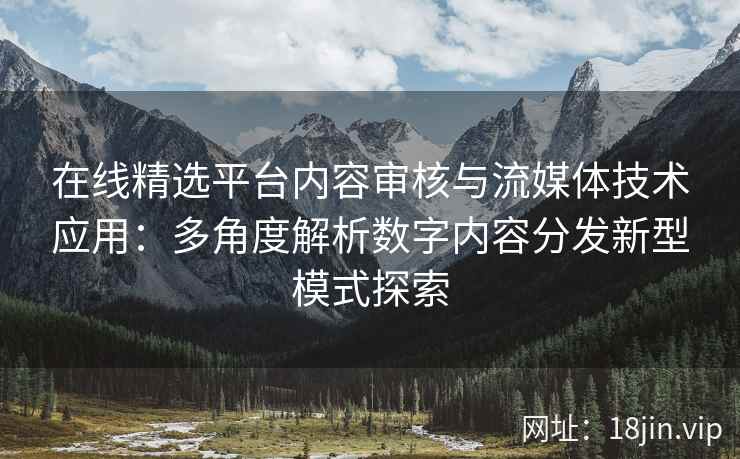 在线精选平台内容审核与流媒体技术应用：多角度解析数字内容分发新型模式探索