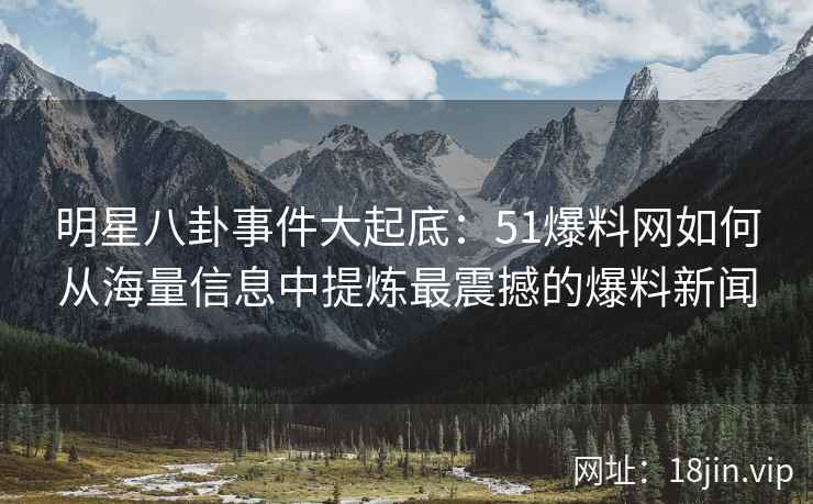 明星八卦事件大起底：51爆料网如何从海量信息中提炼最震撼的爆料新闻