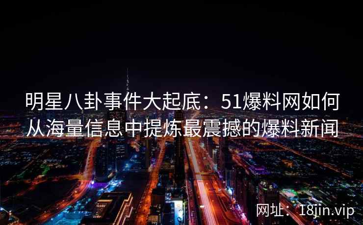 明星八卦事件大起底：51爆料网如何从海量信息中提炼最震撼的爆料新闻