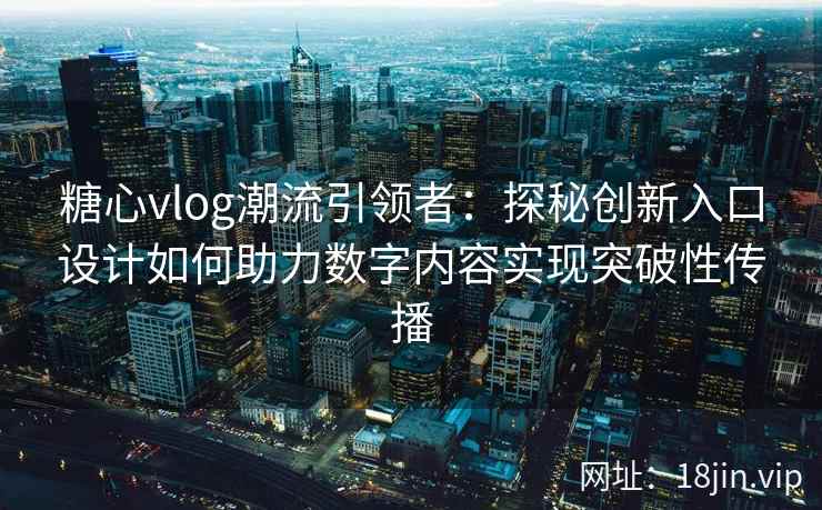 糖心vlog潮流引领者：探秘创新入口设计如何助力数字内容实现突破性传播