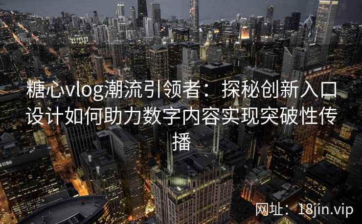 糖心vlog潮流引领者：探秘创新入口设计如何助力数字内容实现突破性传播