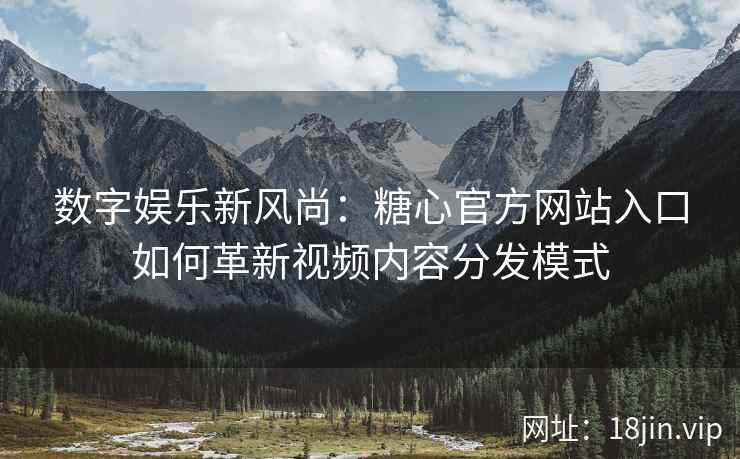 数字娱乐新风尚：糖心官方网站入口如何革新视频内容分发模式