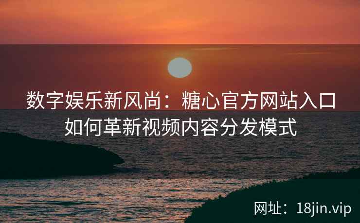 数字娱乐新风尚：糖心官方网站入口如何革新视频内容分发模式