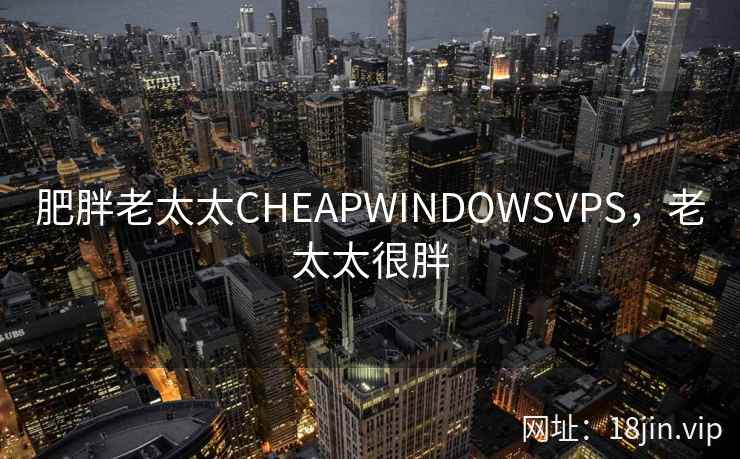 肥胖老太太CHEAPWINDOWSVPS，老太太很胖