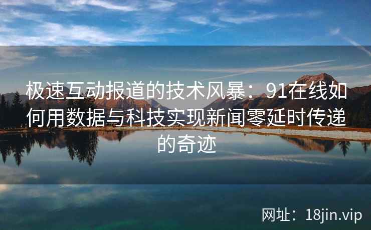 极速互动报道的技术风暴：91在线如何用数据与科技实现新闻零延时传递的奇迹