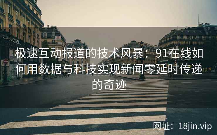 极速互动报道的技术风暴：91在线如何用数据与科技实现新闻零延时传递的奇迹
