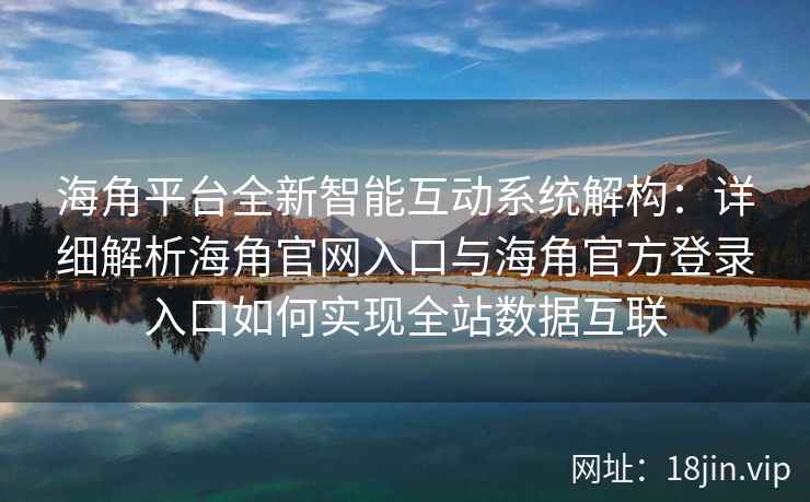 海角平台全新智能互动系统解构：详细解析海角官网入口与海角官方登录入口如何实现全站数据互联