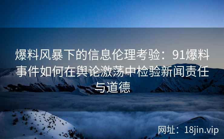 爆料风暴下的信息伦理考验：91爆料事件如何在舆论激荡中检验新闻责任与道德