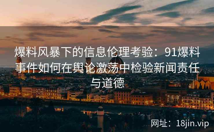 爆料风暴下的信息伦理考验：91爆料事件如何在舆论激荡中检验新闻责任与道德