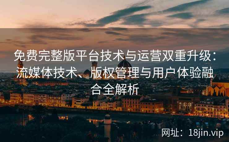 免费完整版平台技术与运营双重升级：流媒体技术、版权管理与用户体验融合全解析