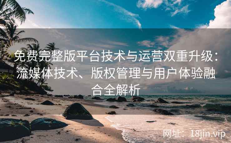 免费完整版平台技术与运营双重升级：流媒体技术、版权管理与用户体验融合全解析