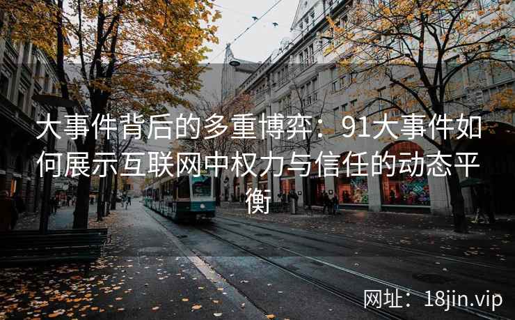 大事件背后的多重博弈：91大事件如何展示互联网中权力与信任的动态平衡