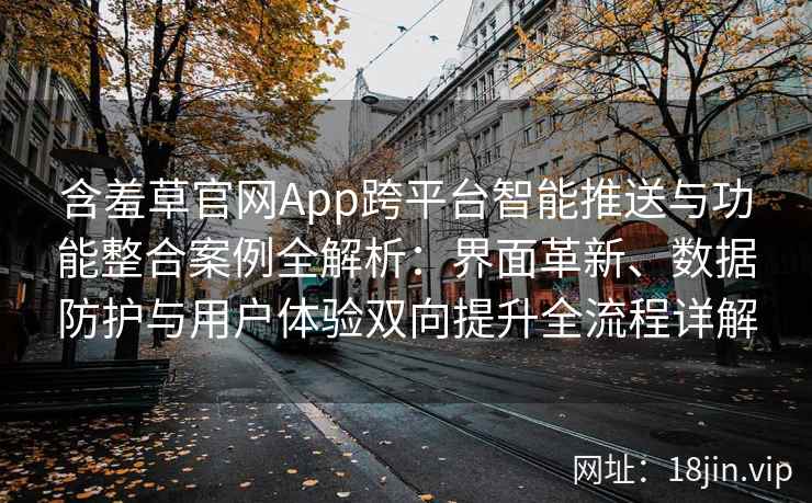 含羞草官网App跨平台智能推送与功能整合案例全解析：界面革新、数据防护与用户体验双向提升全流程详解