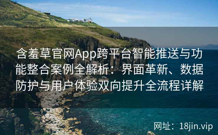 含羞草官网App跨平台智能推送与功能整合案例全解析：界面革新、数据防护与用户体验双向提升全流程详解