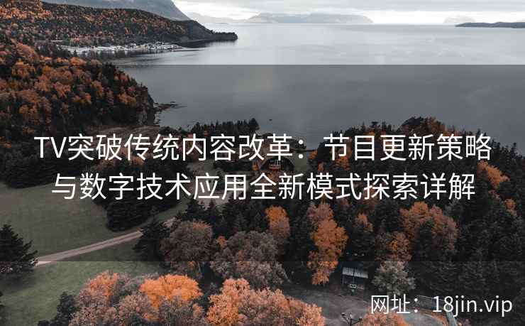 TV突破传统内容改革：节目更新策略与数字技术应用全新模式探索详解