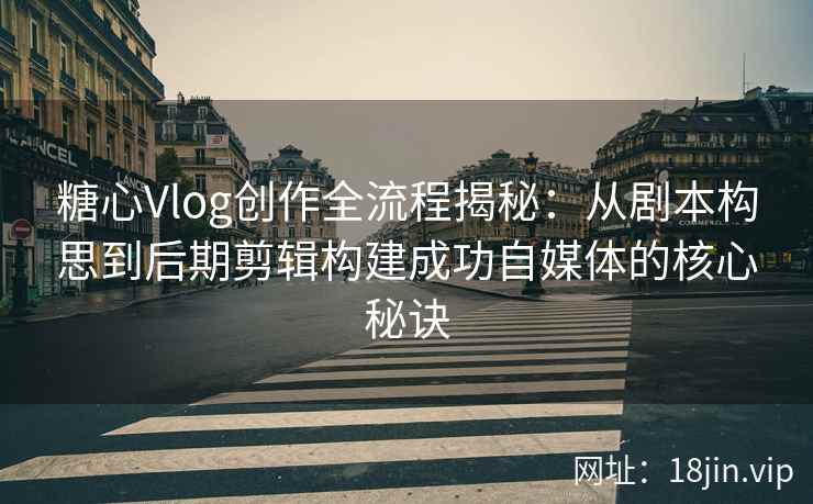 糖心Vlog创作全流程揭秘：从剧本构思到后期剪辑构建成功自媒体的核心秘诀
