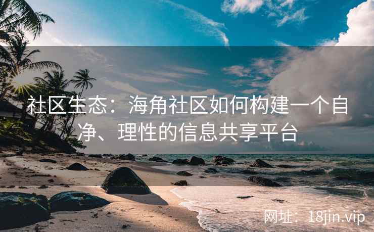 社区生态：海角社区如何构建一个自净、理性的信息共享平台