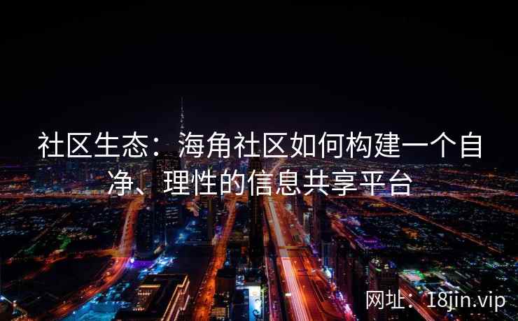 社区生态：海角社区如何构建一个自净、理性的信息共享平台
