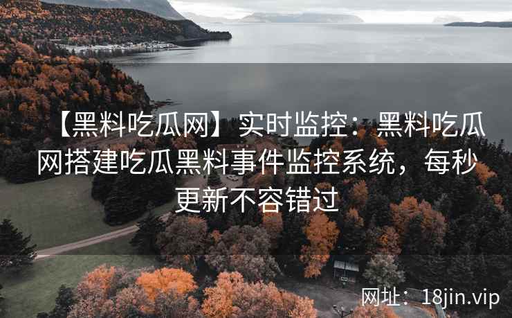 【黑料吃瓜网】实时监控：黑料吃瓜网搭建吃瓜黑料事件监控系统，每秒更新不容错过