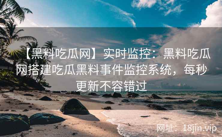 【黑料吃瓜网】实时监控：黑料吃瓜网搭建吃瓜黑料事件监控系统，每秒更新不容错过