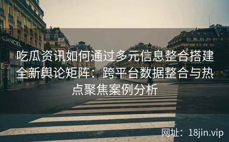 吃瓜资讯如何通过多元信息整合搭建全新舆论矩阵：跨平台数据整合与热点聚焦案例分析
