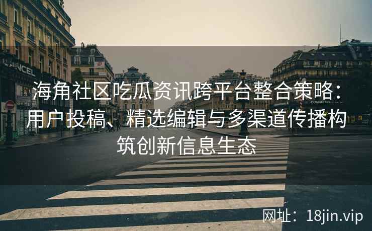 海角社区吃瓜资讯跨平台整合策略：用户投稿、精选编辑与多渠道传播构筑创新信息生态