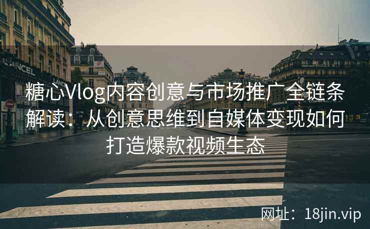 糖心Vlog内容创意与市场推广全链条解读：从创意思维到自媒体变现如何打造爆款视频生态