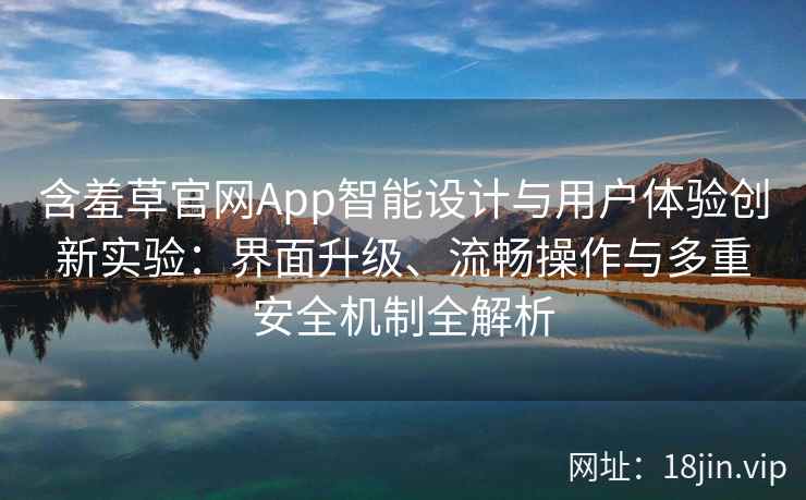 含羞草官网App智能设计与用户体验创新实验：界面升级、流畅操作与多重安全机制全解析