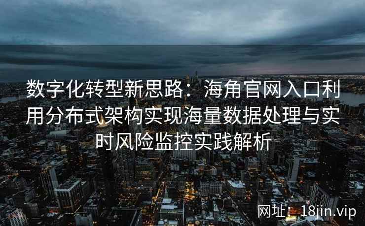 数字化转型新思路：海角官网入口利用分布式架构实现海量数据处理与实时风险监控实践解析