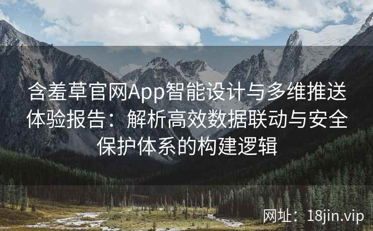 含羞草官网App智能设计与多维推送体验报告：解析高效数据联动与安全保护体系的构建逻辑