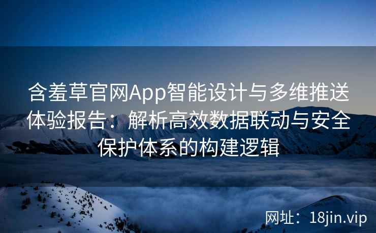 含羞草官网App智能设计与多维推送体验报告：解析高效数据联动与安全保护体系的构建逻辑