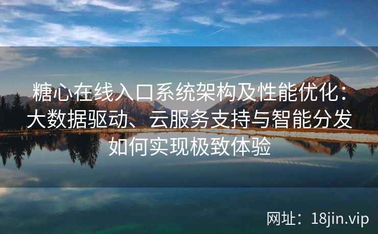 糖心在线入口系统架构及性能优化：大数据驱动、云服务支持与智能分发如何实现极致体验