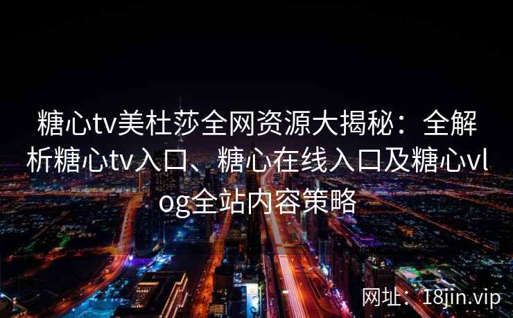 糖心tv美杜莎全网资源大揭秘：全解析糖心tv入口、糖心在线入口及糖心vlog全站内容策略